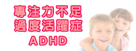 專注力不足/過度活躍症 - Attention Deficit Hyperactivity Disorder